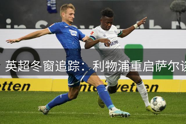 英超冬窗追踪：利物浦重启萨尔谈判 多队引援动态解析